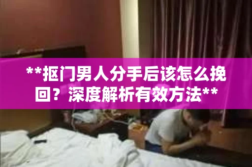 **抠门男人分手后该怎么挽回？深度解析有效方法**