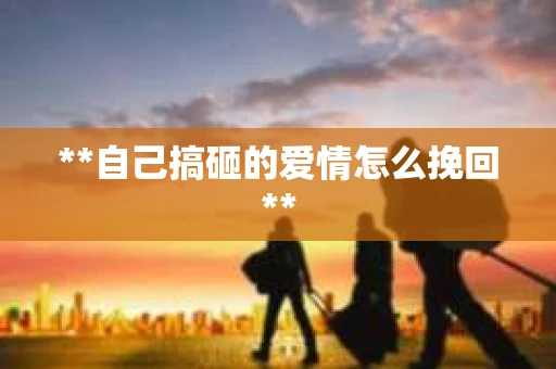 **自己搞砸的爱情怎么挽回**