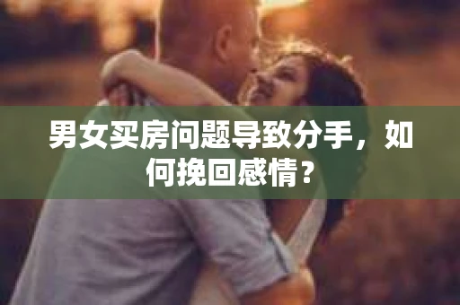 男女买房问题导致分手，如何挽回感情？