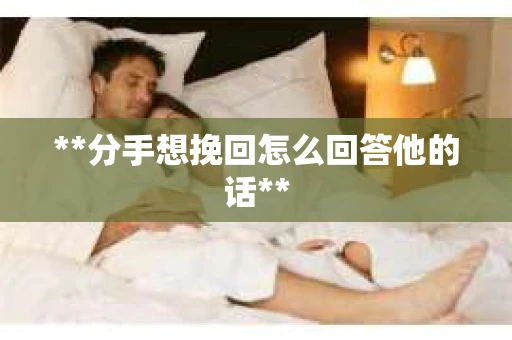 **分手想挽回怎么回答他的话**