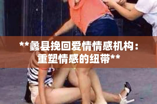 **蠡县挽回爱情情感机构：重塑情感的纽带**