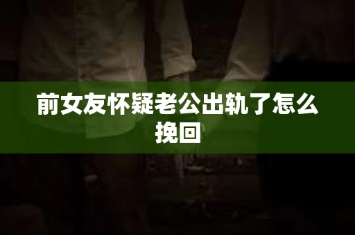前女友怀疑老公出轨了怎么挽回