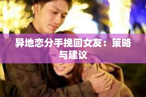 异地恋分手挽回女友：策略与建议