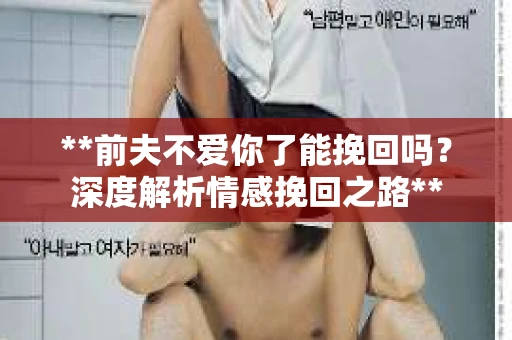 **前夫不爱你了能挽回吗？深度解析情感挽回之路**