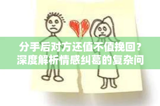 分手后对方还值不值挽回？深度解析情感纠葛的复杂问题