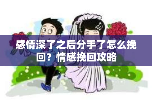 感情深了之后分手了怎么挽回？情感挽回攻略