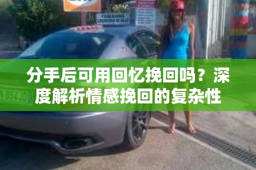 分手后可用回忆挽回吗？深度解析情感挽回的复杂性