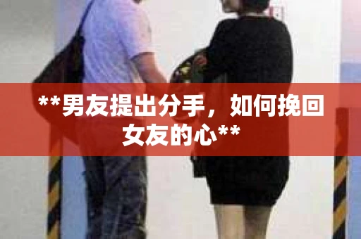 **男友提出分手，如何挽回女友的心**