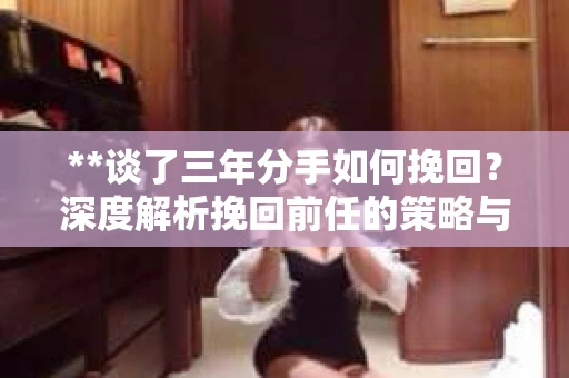 **谈了三年分手如何挽回？深度解析挽回前任的策略与技巧**