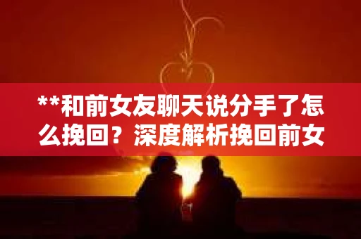 **和前女友聊天说分手了怎么挽回？深度解析挽回前女友的方法与策略**