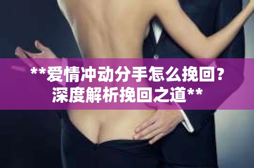 **爱情冲动分手怎么挽回？深度解析挽回之道**