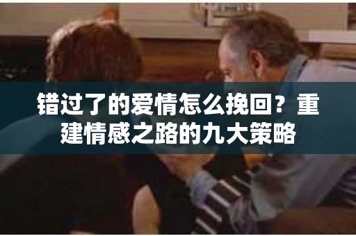 错过了的爱情怎么挽回？重建情感之路的九大策略