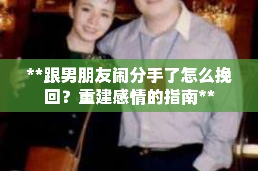 **跟男朋友闹分手了怎么挽回？重建感情的指南**