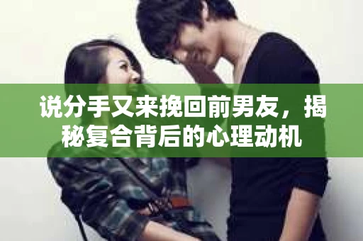 说分手又来挽回前男友，揭秘复合背后的心理动机
