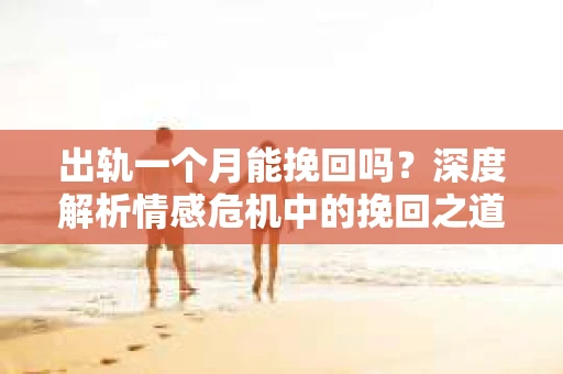 出轨一个月能挽回吗？深度解析情感危机中的挽回之道