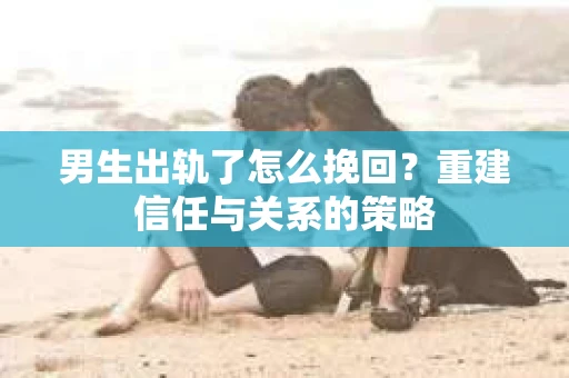 男生出轨了怎么挽回？重建信任与关系的策略