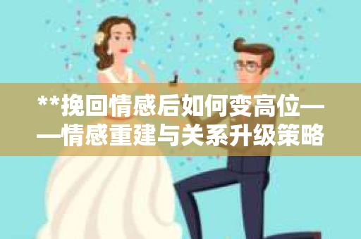 **挽回情感后如何变高位——情感重建与关系升级策略指南**