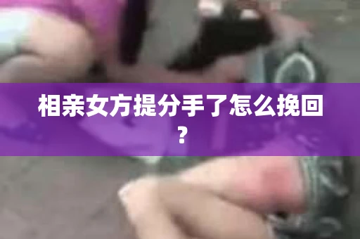 相亲女方提分手了怎么挽回？