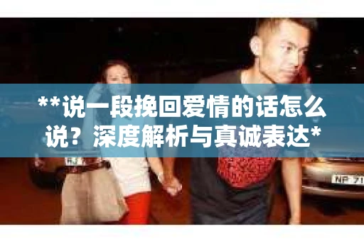 **说一段挽回爱情的话怎么说？深度解析与真诚表达**