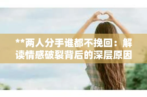 **两人分手谁都不挽回：解读情感破裂背后的深层原因**