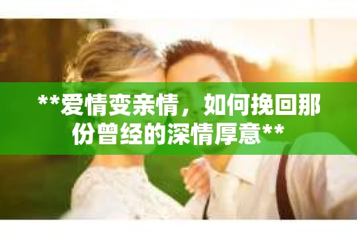 **爱情变亲情，如何挽回那份曾经的深情厚意**