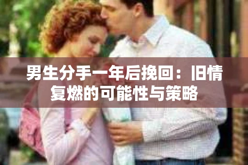 男生分手一年后挽回：旧情复燃的可能性与策略