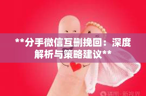 **分手微信互删挽回：深度解析与策略建议**