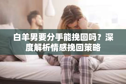 白羊男要分手能挽回吗？深度解析情感挽回策略
