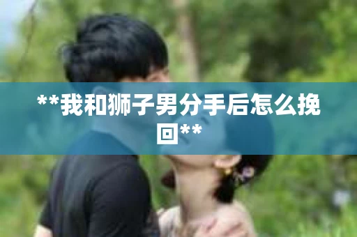 **我和狮子男分手后怎么挽回**