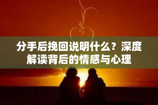 分手后挽回说明什么？深度解读背后的情感与心理