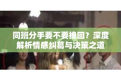 同班分手要不要挽回？深度解析情感纠葛与决策之道