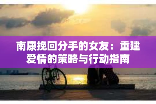 南康挽回分手的女友：重建爱情的策略与行动指南