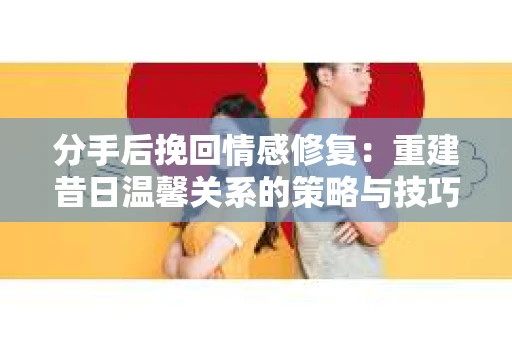 分手后挽回情感修复：重建昔日温馨关系的策略与技巧