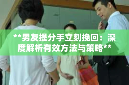 **男友提分手立刻挽回：深度解析有效方法与策略**
