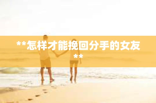 **怎样才能挽回分手的女友**