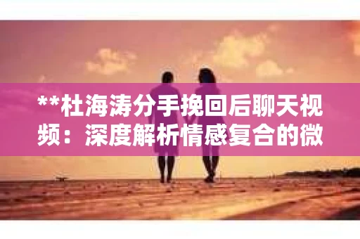 **杜海涛分手挽回后聊天视频：深度解析情感复合的微妙心理**