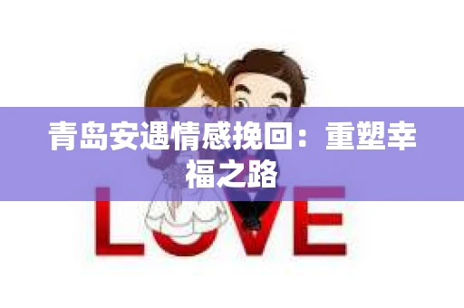 青岛安遇情感挽回：重塑幸福之路