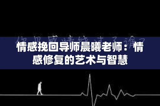 情感挽回导师晨曦老师：情感修复的艺术与智慧