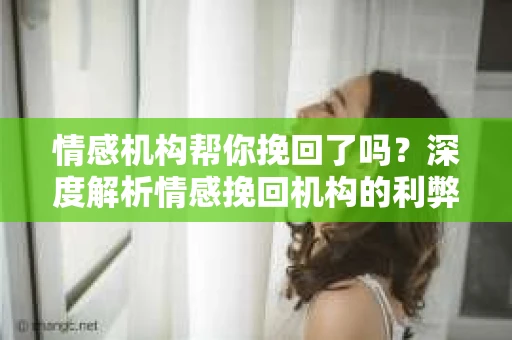 情感机构帮你挽回了吗？深度解析情感挽回机构的利弊