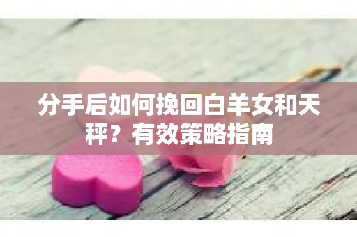 分手后如何挽回白羊女和天秤？有效策略指南