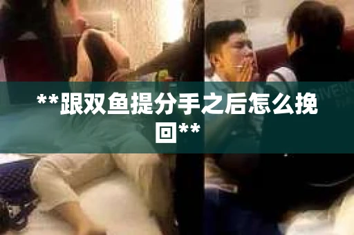 **跟双鱼提分手之后怎么挽回**