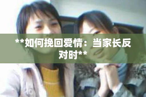 **如何挽回爱情：当家长反对时**