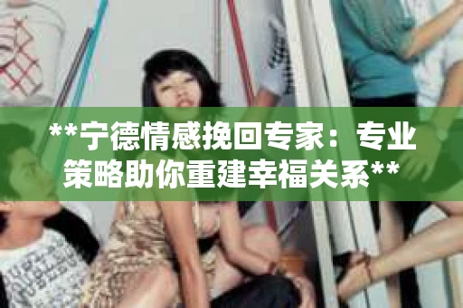 **宁德情感挽回专家：专业策略助你重建幸福关系**