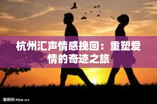 杭州汇声情感挽回：重塑爱情的奇迹之旅