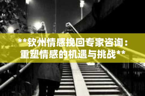 **钦州情感挽回专家咨询：重塑情感的机遇与挑战**
