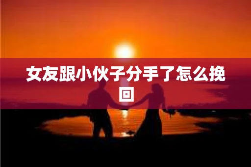 女友跟小伙子分手了怎么挽回