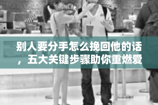 别人要分手怎么挽回他的话，五大关键步骤助你重燃爱情火花