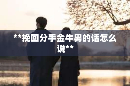**挽回分手金牛男的话怎么说**