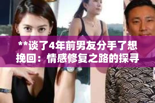 **谈了4年前男友分手了想挽回：情感修复之路的探寻与反思**