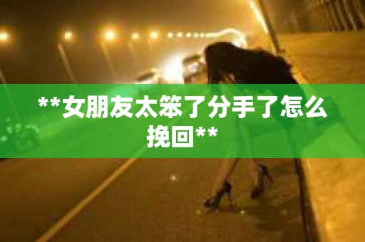 **女朋友太笨了分手了怎么挽回**
